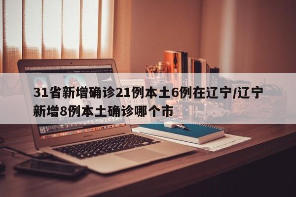 31省新增确诊21例本土6例在辽宁/辽宁新增8例本土确诊哪个市