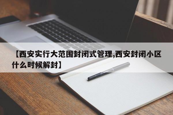 【西安实行大范围封闭式管理,西安封闭小区什么时候解封】