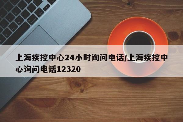 上海疾控中心24小时询问电话/上海疾控中心询问电话12320