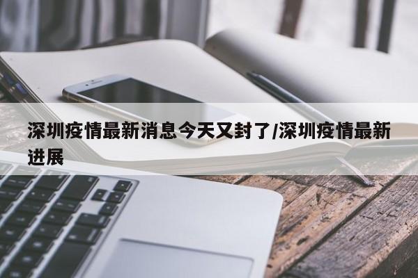 深圳疫情最新消息今天又封了/深圳疫情最新进展