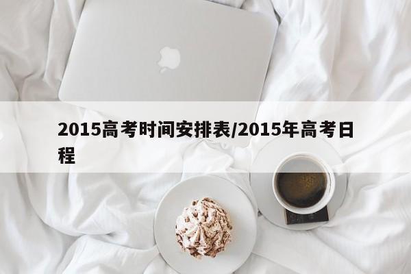 2015高考时间安排表/2015年高考日程