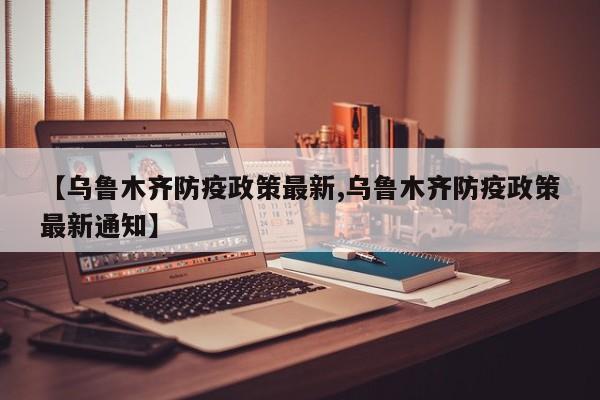 【乌鲁木齐防疫政策最新,乌鲁木齐防疫政策最新通知】