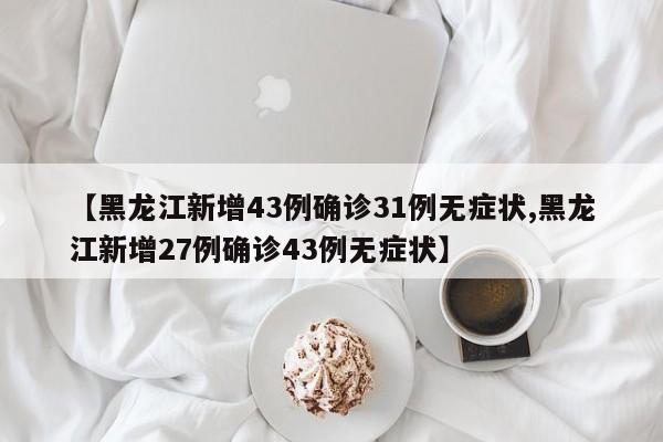 【黑龙江新增43例确诊31例无症状,黑龙江新增27例确诊43例无症状】