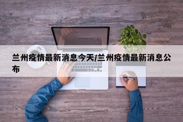 兰州疫情最新消息今天/兰州疫情最新消息公布