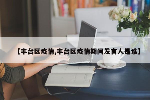 【丰台区疫情,丰台区疫情期间发言人是谁】