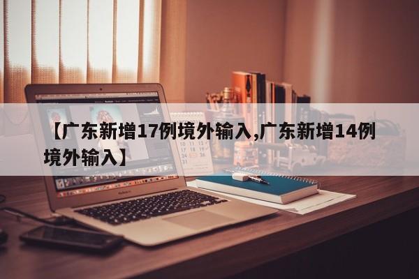 【广东新增17例境外输入,广东新增14例境外输入】