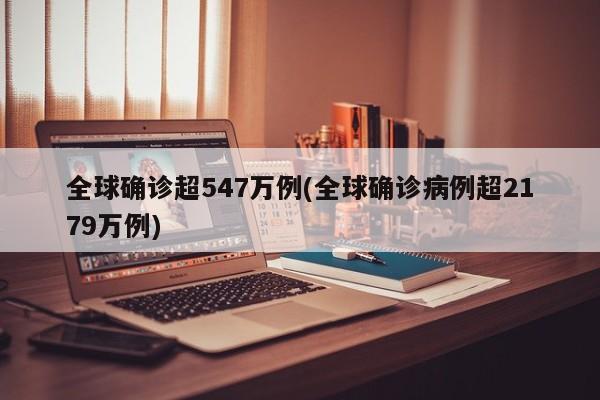 全球确诊超547万例(全球确诊病例超2179万例)