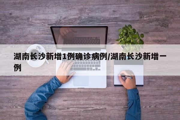 湖南长沙新增1例确诊病例/湖南长沙新增一例