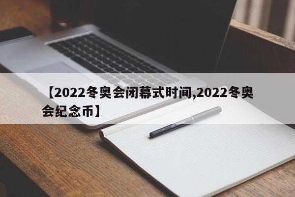 【2022冬奥会闭幕式时间,2022冬奥会纪念币】