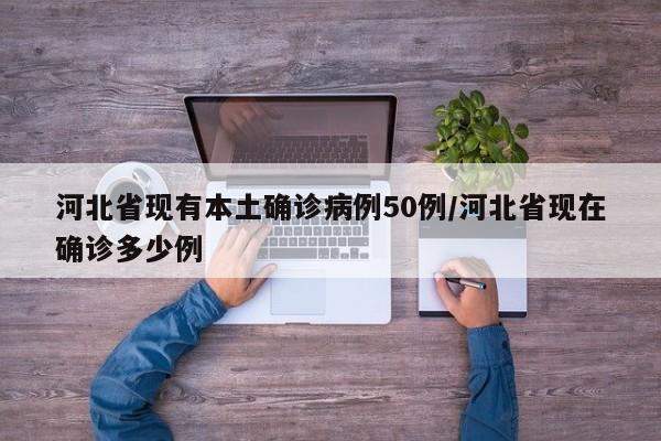 河北省现有本土确诊病例50例/河北省现在确诊多少例