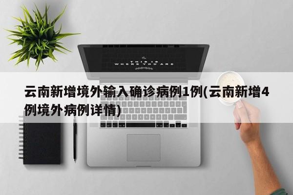 云南新增境外输入确诊病例1例(云南新增4例境外病例详情)