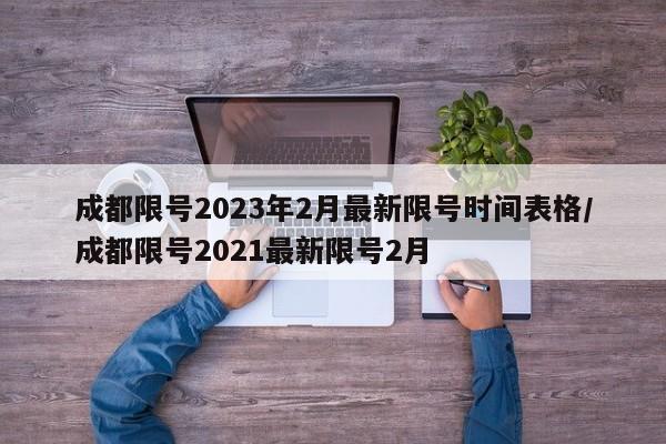 成都限号2023年2月最新限号时间表格/成都限号2021最新限号2月