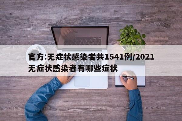 官方:无症状感染者共1541例/2021无症状感染者有哪些症状