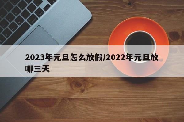 2023年元旦怎么放假/2022年元旦放哪三天