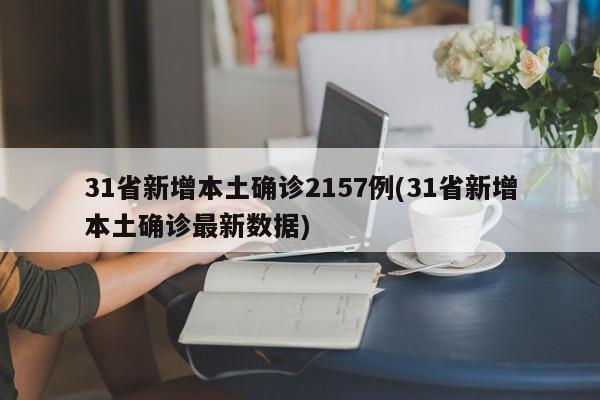 31省新增本土确诊2157例(31省新增本土确诊最新数据)