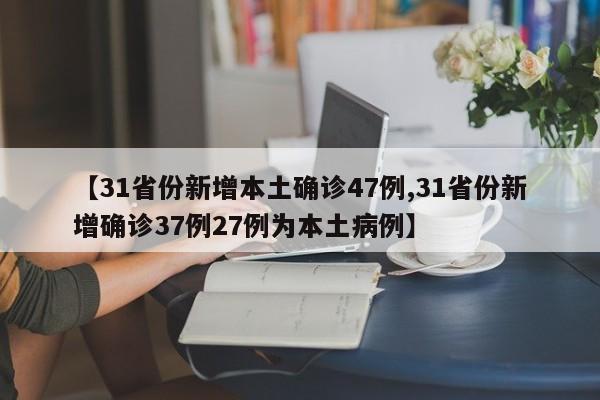 【31省份新增本土确诊47例,31省份新增确诊37例27例为本土病例】