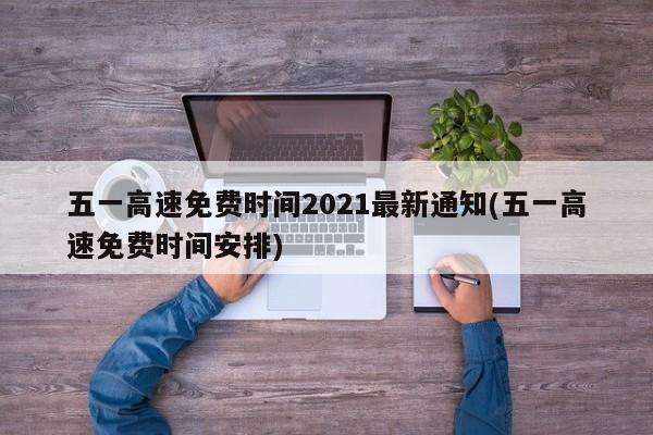 五一高速免费时间2021最新通知(五一高速免费时间安排)