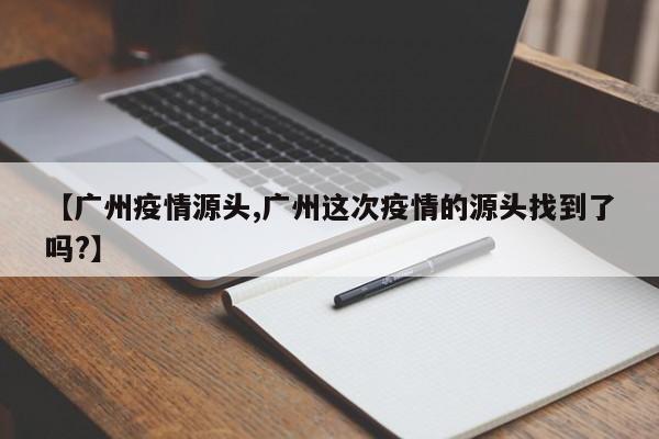 【广州疫情源头,广州这次疫情的源头找到了吗?】