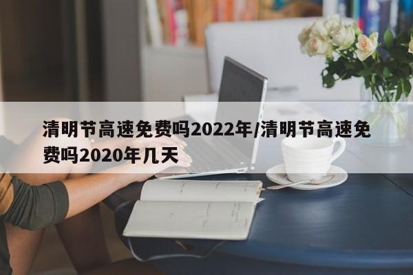 清明节高速免费吗2022年/清明节高速免费吗2020年几天