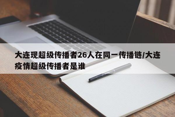 大连现超级传播者26人在同一传播链/大连疫情超级传播者是谁