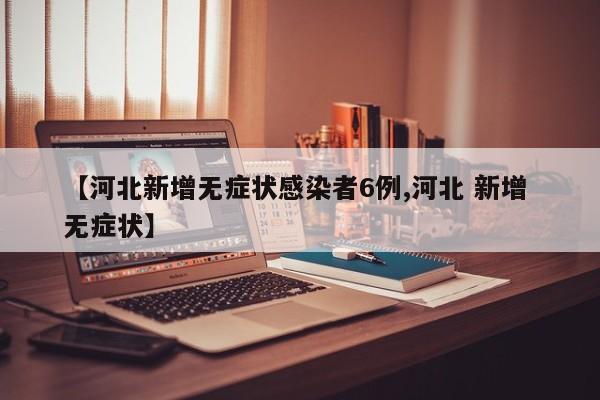 【河北新增无症状感染者6例,河北 新增 无症状】