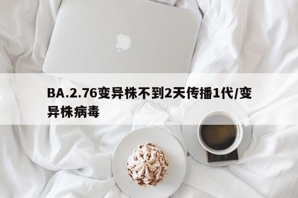 BA.2.76变异株不到2天传播1代/变异株病毒
