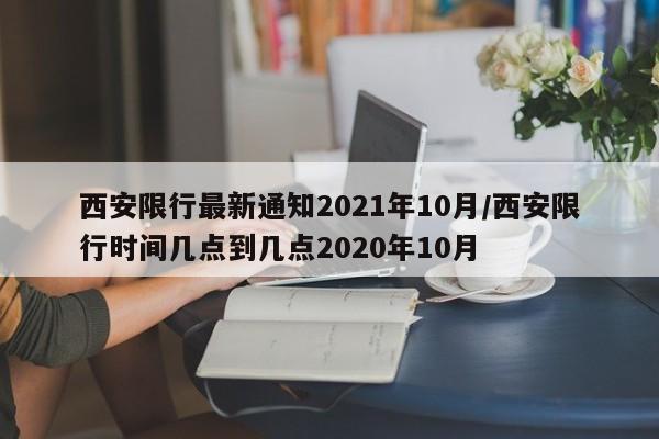 西安限行最新通知2021年10月/西安限行时间几点到几点2020年10月