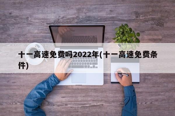 十一高速免费吗2022年(十一高速免费条件)