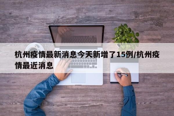 杭州疫情最新消息今天新增了15例/杭州疫情最近消息