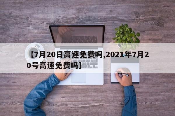 【7月20日高速免费吗,2021年7月20号高速免费吗】