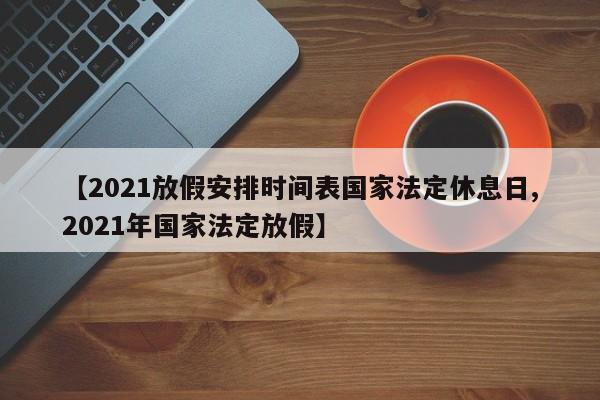 【2021放假安排时间表国家法定休息日,2021年国家法定放假】