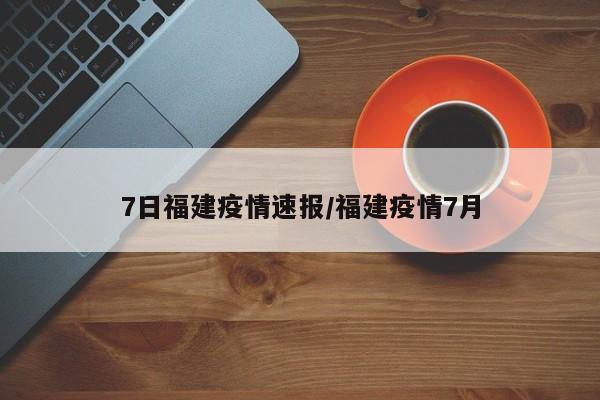 7日福建疫情速报/福建疫情7月