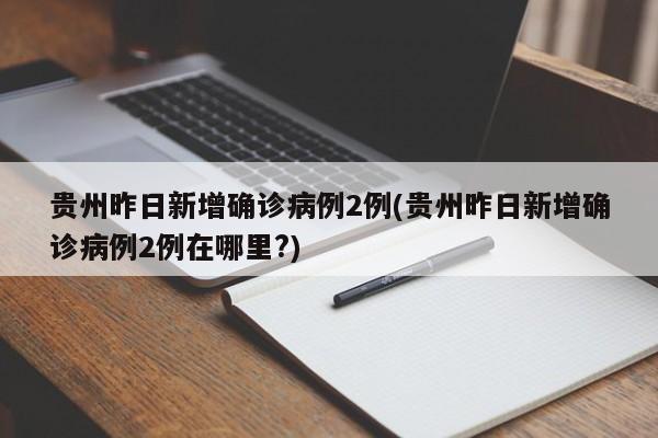 贵州昨日新增确诊病例2例(贵州昨日新增确诊病例2例在哪里?)