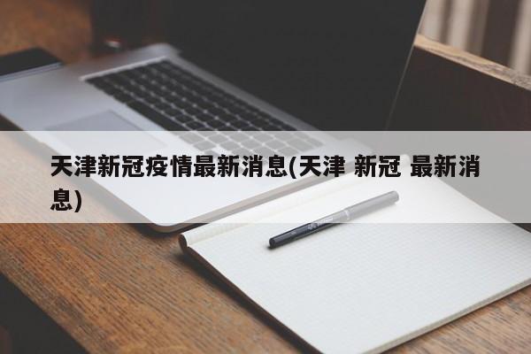 天津新冠疫情最新消息(天津 新冠 最新消息)