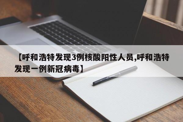 【呼和浩特发现3例核酸阳性人员,呼和浩特发现一例新冠病毒】