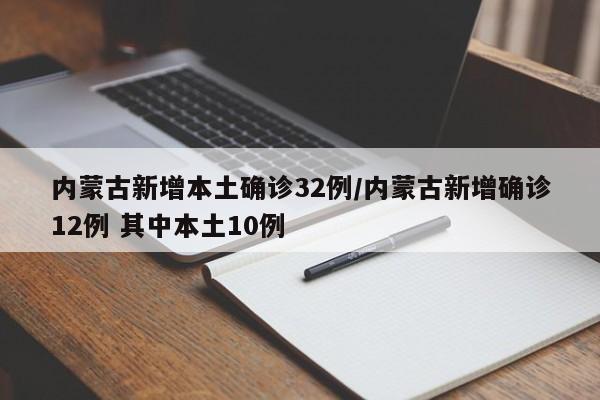内蒙古新增本土确诊32例/内蒙古新增确诊12例 其中本土10例