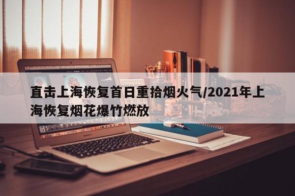 直击上海恢复首日重拾烟火气/2021年上海恢复烟花爆竹燃放