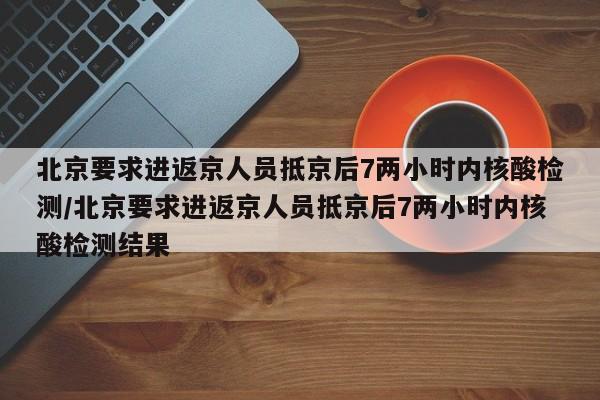 北京要求进返京人员抵京后7两小时内核酸检测/北京要求进返京人员抵京后7两小时内核酸检测结果