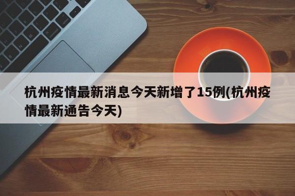 杭州疫情最新消息今天新增了15例(杭州疫情最新通告今天)