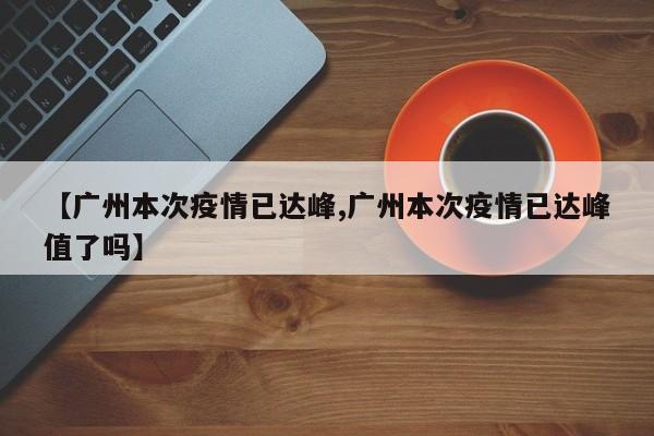 【广州本次疫情已达峰,广州本次疫情已达峰值了吗】