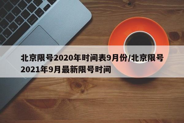 北京限号2020年时间表9月份/北京限号2021年9月最新限号时间