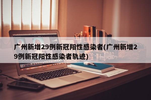 广州新增29例新冠阳性感染者(广州新增29例新冠阳性感染者轨迹)