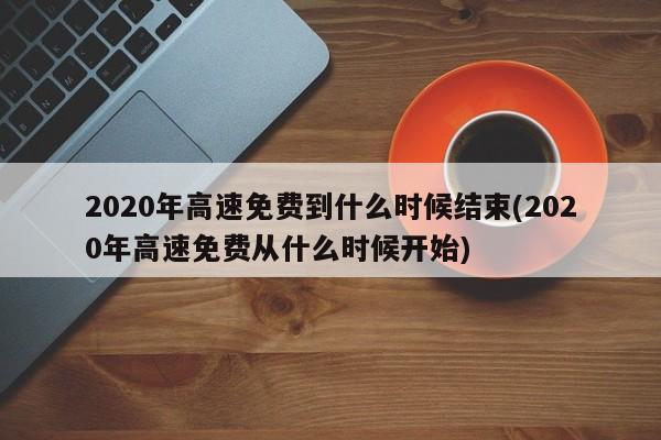 2020年高速免费到什么时候结束(2020年高速免费从什么时候开始)
