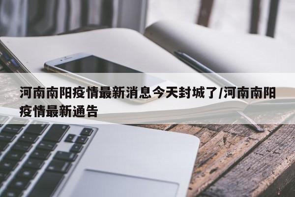 河南南阳疫情最新消息今天封城了/河南南阳疫情最新通告