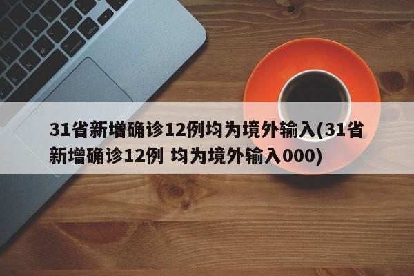 31省新增确诊12例均为境外输入(31省新增确诊12例 均为境外输入000)