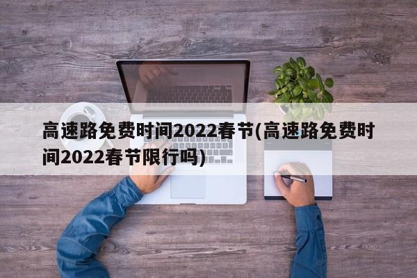 高速路免费时间2022春节(高速路免费时间2022春节限行吗)
