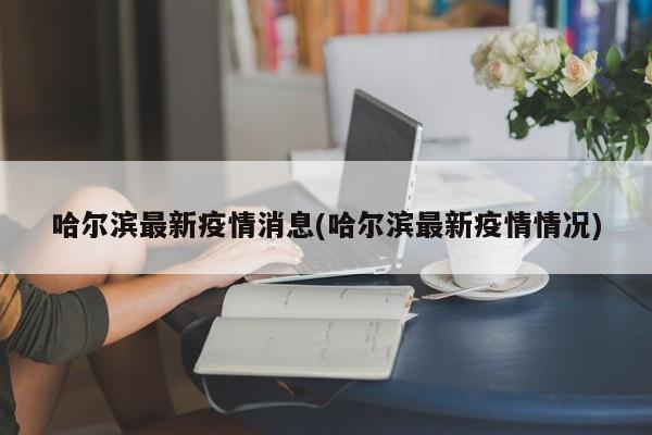 哈尔滨最新疫情消息(哈尔滨最新疫情情况)