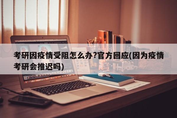 考研因疫情受阻怎么办?官方回应(因为疫情考研会推迟吗)