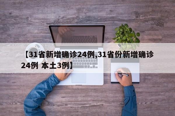 【31省新增确诊24例,31省份新增确诊24例 本土3例】