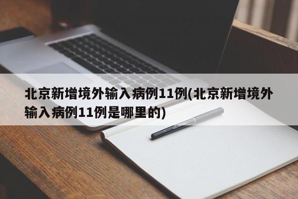 北京新增境外输入病例11例(北京新增境外输入病例11例是哪里的)
